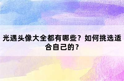 光遇头像大全都有哪些？如何挑选适合自己的？