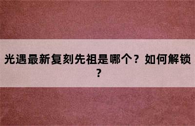 光遇最新复刻先祖是哪个？如何解锁？