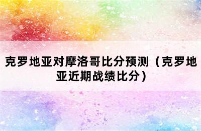 克罗地亚对摩洛哥比分预测（克罗地亚近期战绩比分）