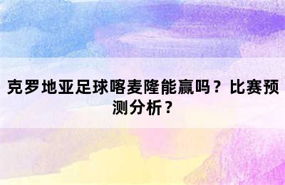 克罗地亚足球喀麦隆能赢吗？比赛预测分析？