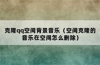 克隆qq空间背景音乐（空间克隆的音乐在空间怎么删除）