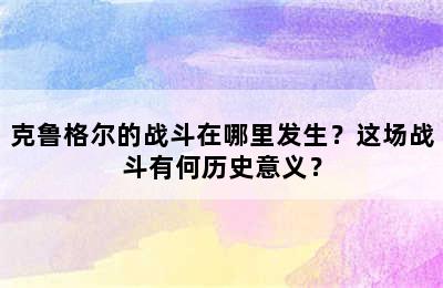 克鲁格尔的战斗在哪里发生？这场战斗有何历史意义？