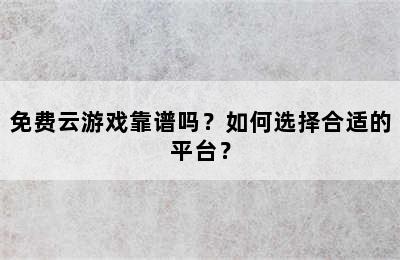 免费云游戏靠谱吗？如何选择合适的平台？