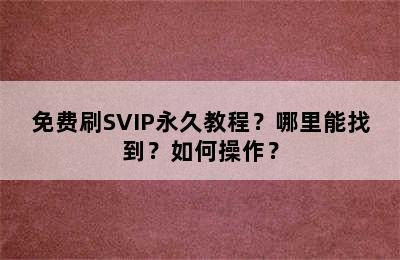 免费刷SVIP永久教程？哪里能找到？如何操作？