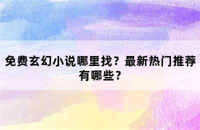 免费玄幻小说哪里找？最新热门推荐有哪些？