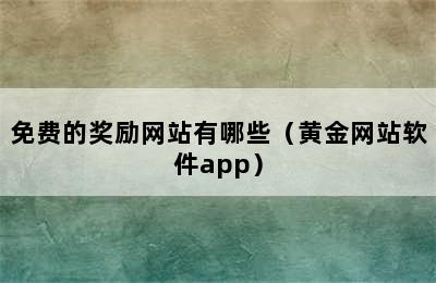 免费的奖励网站有哪些（黄金网站软件app）