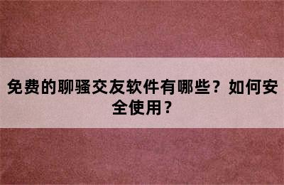 免费的聊骚交友软件有哪些？如何安全使用？