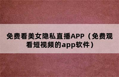 免费看美女隐私直播APP（免费观看短视频的app软件）