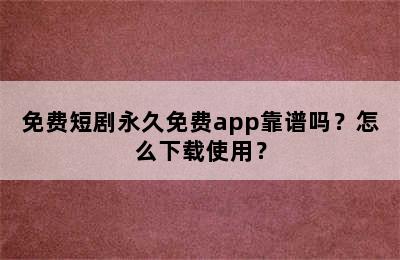 免费短剧永久免费app靠谱吗？怎么下载使用？