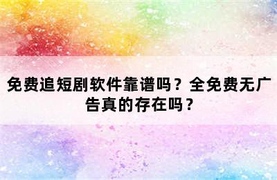 免费追短剧软件靠谱吗？全免费无广告真的存在吗？