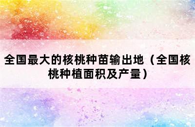 全国最大的核桃种苗输出地（全国核桃种植面积及产量）