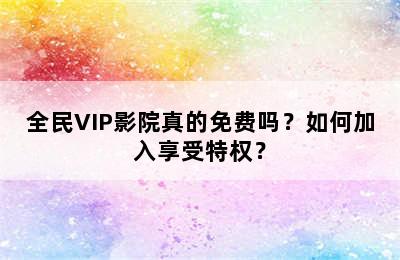 全民VIP影院真的免费吗？如何加入享受特权？