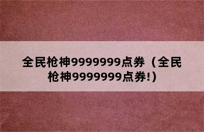 全民枪神9999999点券（全民枪神9999999点券!）