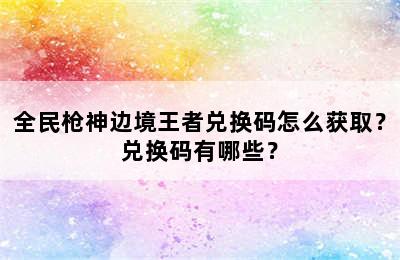 全民枪神边境王者兑换码怎么获取？兑换码有哪些？