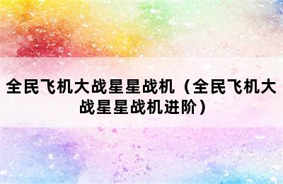 全民飞机大战星星战机（全民飞机大战星星战机进阶）