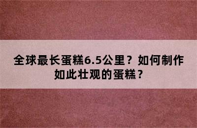 全球最长蛋糕6.5公里？如何制作如此壮观的蛋糕？