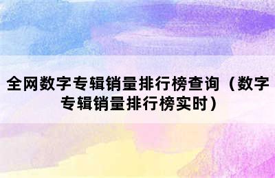 全网数字专辑销量排行榜查询（数字专辑销量排行榜实时）