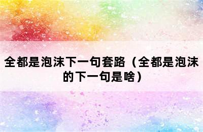 全都是泡沫下一句套路（全都是泡沫的下一句是啥）