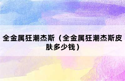 全金属狂潮杰斯（全金属狂潮杰斯皮肤多少钱）