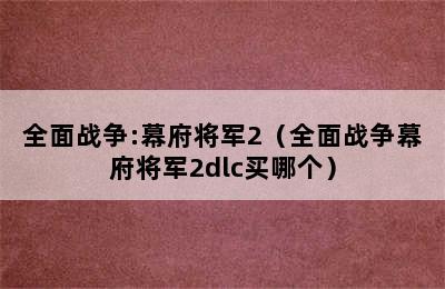 全面战争:幕府将军2（全面战争幕府将军2dlc买哪个）