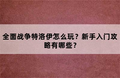 全面战争特洛伊怎么玩？新手入门攻略有哪些？