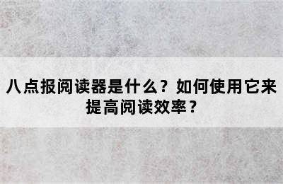 八点报阅读器是什么？如何使用它来提高阅读效率？