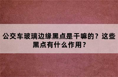 公交车玻璃边缘黑点是干嘛的？这些黑点有什么作用？