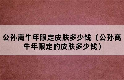 公孙离牛年限定皮肤多少钱（公孙离牛年限定的皮肤多少钱）