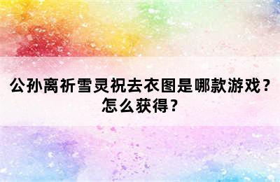 公孙离祈雪灵祝去衣图是哪款游戏？怎么获得？