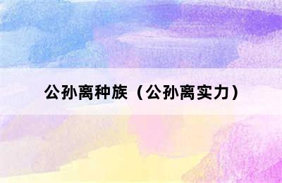 公孙离种族（公孙离实力）