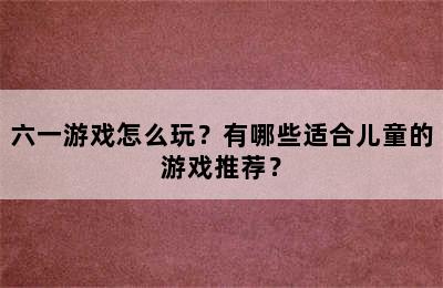 六一游戏怎么玩？有哪些适合儿童的游戏推荐？