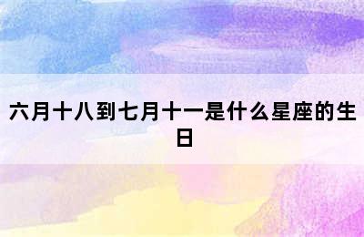 六月十八到七月十一是什么星座的生日