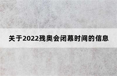 关于2022残奥会闭幕时间的信息