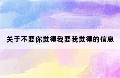 关于不要你觉得我要我觉得的信息