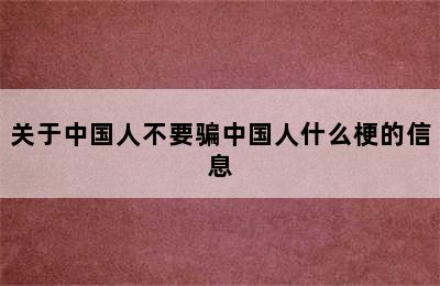 关于中国人不要骗中国人什么梗的信息