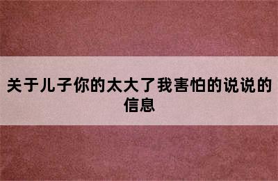 关于儿子你的太大了我害怕的说说的信息