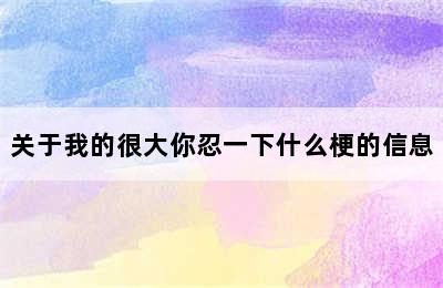 关于我的很大你忍一下什么梗的信息