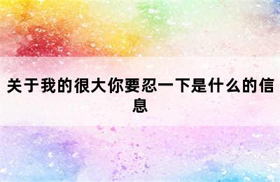 关于我的很大你要忍一下是什么的信息