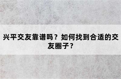 兴平交友靠谱吗？如何找到合适的交友圈子？