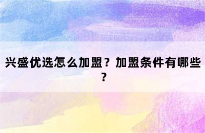 兴盛优选怎么加盟？加盟条件有哪些？