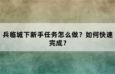 兵临城下新手任务怎么做？如何快速完成？