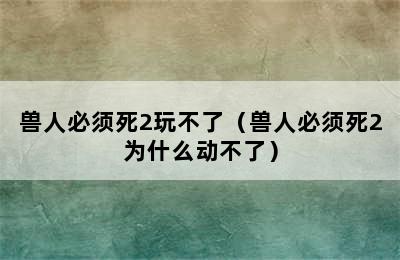 兽人必须死2玩不了（兽人必须死2为什么动不了）