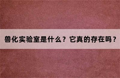 兽化实验室是什么？它真的存在吗？