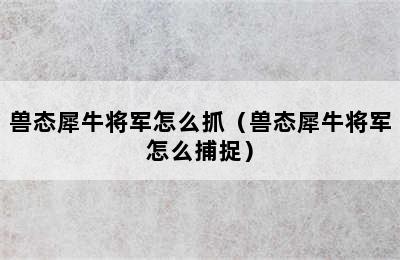 兽态犀牛将军怎么抓（兽态犀牛将军怎么捕捉）