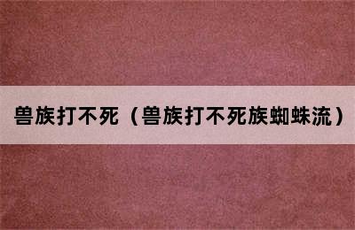 兽族打不死（兽族打不死族蜘蛛流）