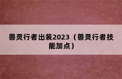 兽灵行者出装2023（兽灵行者技能加点）