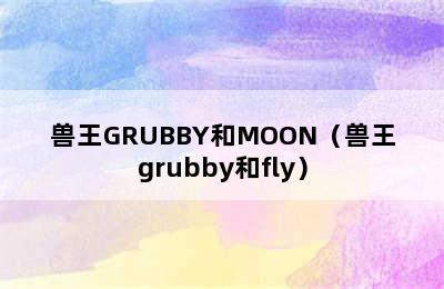 兽王GRUBBY和MOON（兽王grubby和fly）