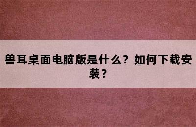 兽耳桌面电脑版是什么？如何下载安装？