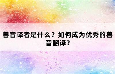 兽音译者是什么？如何成为优秀的兽音翻译？