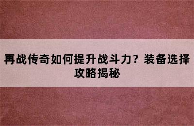 再战传奇如何提升战斗力？装备选择攻略揭秘